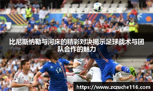 J9比尼斯纳勒与河床的精彩对决揭示足球战术与团队合作的魅力