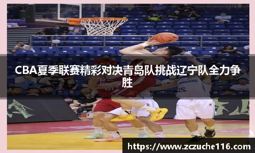 J9CBA夏季联赛精彩对决青岛队挑战辽宁队全力争胜