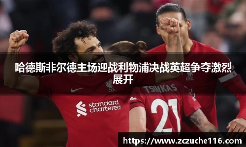 J9哈德斯非尔德主场迎战利物浦决战英超争夺激烈展开